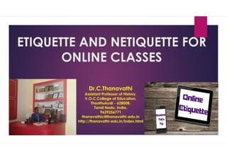 ETIQUETTE AND NETIQUETTE FOR
ONLINE CLASSES
Dr.C.Thanavathi
Assistant Professor of History,
V.O.C.College of Education,
Thoothukudi - 628008.
Tamil Nadu. India.
9629256771
thanavathic@thanavathi-edu.in
http://thanavathi-edu.in/index.html
 