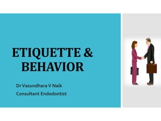 ETIQUETTE &
BEHAVIOR
DrVasundhara V Naik
Consultant Endodontist
 