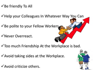 Be friendly To All
Help your Colleagues In Whatever Way You Can
Be polite to your Fellow Workers.
Never Overreact.
Too much Friendship At the Workplace is bad.
Avoid taking sides at the Workplace.
Avoid criticize others.
 
