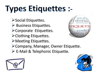 Social Etiquettes.
 Business Etiquettes.
Corporate Etiquettes.
Clothing Etiquettes.
Meeting Etiquettes.
Company, Manager, Owner Etiquette.
 E-Mail & Telephonic Etiquette.
 