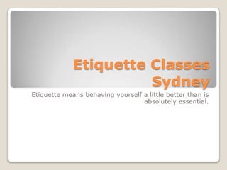 Etiquette Classes
Sydney
Etiquette means behaving yourself a little better than is
absolutely essential.
 