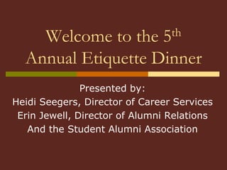 Welcome to the 5th  Annual Etiquette Dinner  Presented by: Heidi Seegers, Director of Career Services Erin Jewell, Director of Alumni Relations And the Student Alumni Association 