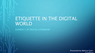 ETIQUETTE IN THE DIGITAL
WORLD
ELEMENT 5 OF DIGITAL CITIZENSHIP
Presented by Melissa Gast-
 