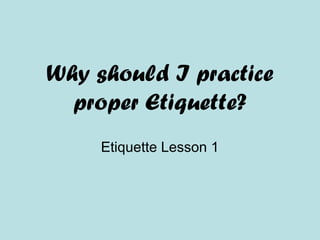 Why should I practice
proper Etiquette?
Etiquette Lesson 1
 