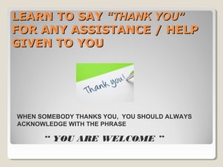 LEARN TO SAYLEARN TO SAY “THANK YOU”“THANK YOU”
FOR ANY ASSISTANCE / HELPFOR ANY ASSISTANCE / HELP
GIVEN TO YOUGIVEN TO YO...