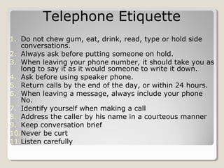 Telephone Etiquette
1. Do not chew gum, eat, drink, read, type or hold side
conversations.
2. Always ask before putting so...