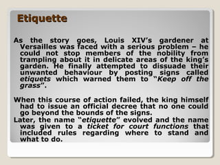 EtiquetteEtiquette
As the story goes, Louis XIV’s gardener at
Versailles was faced with a serious problem – he
could not s...