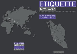 ETIQUETTE
                                            IN MALAYSIA

                                            MALAY VS. HAN HOKKIEN CHINESE

Europe
                                            IN KUALA LUMPUR
          Distance 9623.8 km




                                 Malaysia




         ETIQUETTE
         IN MALAYSIA
         MALAY VS. HAN HOKKIEN CHINESE

         IN KUALA LUMPUR
         BY MARCO DE GROEN

                                                                      BY MARCO DE GROEN
 