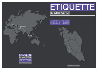 ETIQUETTE
                                              IN MALAYSIA

                                              JAVANESE VS. HAN HOKKIEN CHINESE

Europe
                                              IN KUALA LUMPUR
          Distance 9623.8 km




                                   Malaysia




         ETIQUETTE
         IN MALAYSIA
         JAVANESE VS. HAN HOKKIEN CHINESE

         IN KUALA LUMPUR
         BY MARCO DE GROEN

                                                                           BY MARCO DE GROEN
 