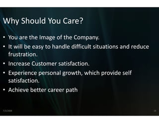 Why Should You Care
Why Should You Care?
• You are the Image of the Co
  You are the Image of the Co ompany.
                              ompany
• It will be easy to handle diff
                               ficult situations and reduce 
  frustration.
  frustration
• Increase Customer satisfact  tion.
• Experience personal growth   h, which provide self 
  satisfaction.
• Achieve better career path


7/3/2008                                                       19
 