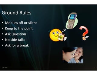 Ground Rules
Ground Rules
•   Mobiles off or silent
    Mobiles off or silent
•   Keep to the point
•   Ask Question
      kQ       i
•   No side talks
•   Ask for a break




7/3/2008                    2
 