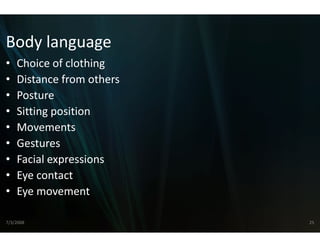 Body language
Body language
•   Choice of clothing
•   Distance from others
    Di t      f      th
•   Posture
•   Sitting position
    Si i        ii
•   Movements
•   Gestures
•   Facial expressions
•   Eye contact
•   Eye movement

7/3/2008                   25
 