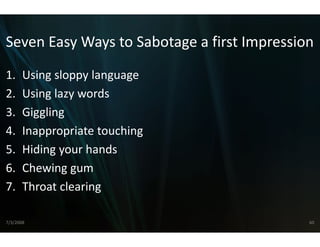 Seven Easy Ways to Sabotage a first Impression
Seven Easy Ways to Sabotage a first Impression
1.
1      Using sloppy language
       Using sloppy language
2.     Using lazy words
3.
3      Giggling
       Gi li
4.     Inappropriate touching
5.     Hiding your hands
6.
6      Chewing gum
       Chewing gum
7.     Throat clearing

7/3/2008                                     60
 