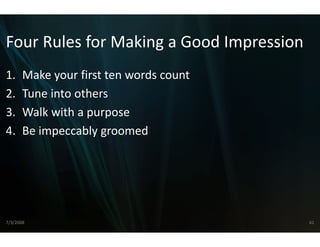 Four Rules for Making
Four Rules for Making a Good Impression
                    g a Good Impression
                    g
1.
1      Make your first ten words 
       Make your first ten words count
2.     Tune into others
3.
3      Walk with a purpose
          lk i h
4.     Be impeccably groomed




7/3/2008                                  61
 
