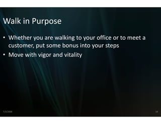 Walk in Purpose
Walk in Purpose
• Whether you are walking to your office or to meet a
  Whether you are walking to o your office or to meet a 
                             o
  customer, put some bonus i into your steps
• Move with vigor and vitality
  Move with vigor and vitality
                             y




7/3/2008                                                   64
 