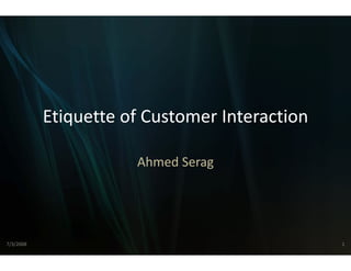 Etiquette of Customer Interaction
           Etiquette of Customer Interaction

                      Ahmed
                          d Serag




7/3/2008                                       1
 