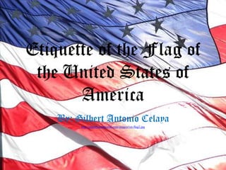 Etiquette of the Flag of the United States of America By: Gilbert Antonio Celaya http://angelfirememorial.com/images/vet-flag2.jpg 