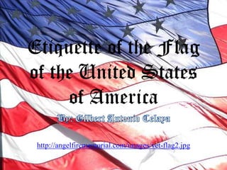 Etiquette of the Flag of the United States of America By: Gilbert Antonio Celaya http://angelfirememorial.com/images/vet-flag2.jpg 