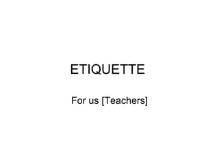 ETIQUETTE

For us [Teachers]
 