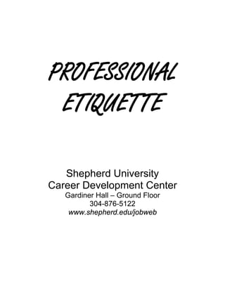 PROFESSIONAL
 ETIQUETTE

   Shepherd University
Career Development Center
   Gardiner Hall – Ground Floor
          304-876-5122
    www.shepherd.edu/jobweb
 