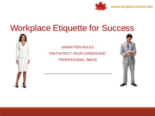 Workplace Etiquette for Success
UNWRITTEN RULES
THAT AFFECT YOUR CAREER AND
PROFESSIONAL IMAGE
www.edujobscanada.com
 