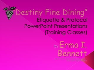 “Destiny Fine Dining”Etiquette & Protocol PowerPoint Presentations (Training Classes) by Erma I. Bennett New Destiny International Ministries, Inc. Copyrights reserved 2011 