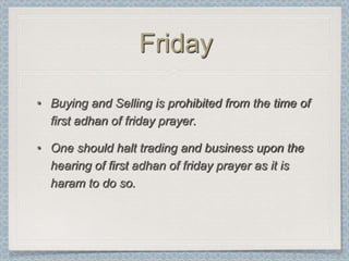 Friday

• Buying and Selling is prohibited from the time of
  first adhan of friday prayer.

• One should halt trading and business upon the
  hearing of first adhan of friday prayer as it is
  haram to do so.
 
