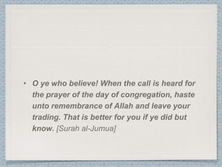 • O ye who believe! When the call is heard for
  the prayer of the day of congregation, haste
  unto remembrance of Allah and leave your
  trading. That is better for you if ye did but
  know. [Surah al-Jumua]
 
