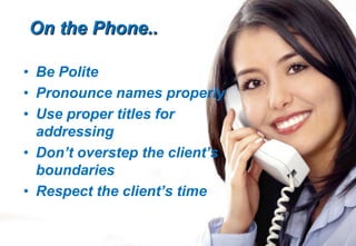 On the Phone..
• Be Polite
• Pronounce names properly
• Use proper titles for
addressing
• Don’t overstep the client’s
boundaries
• Respect the client’s time
 