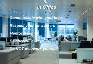 In Office
• Communicate with your boss
• Respect your co-workers
• Mentor Newbies
• Be cheerful always
• Do NOT overwork yourself
 