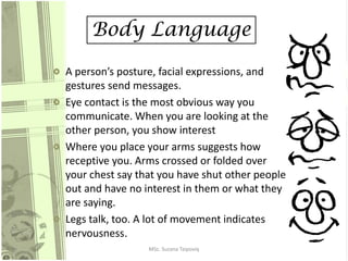 Body Language
A person’s posture, facial expressions, and
gestures send messages.
Eye contact is the most obvious way you
...