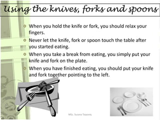 Using the knives, forks and spoons
When you hold the knife or fork, you should relax your
fingers.
Never let the knife, fo...