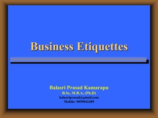Business Etiquettes
Balasri Prasad Kamarapu
B.Sc, M.B.A, (Ph.D)
balasriprasad@gmail.com
Mobile: 9059042489
 