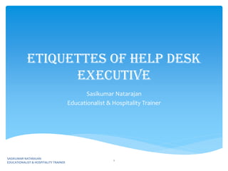 Etiquettes of Help Desk
Executive
Sasikumar Natarajan
Educationalist & Hospitality Trainer
SASIKUMAR NATARAJAN
EDUCATIONALIST & HOSPITALITY TRAINER
1
 