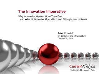 The Innovation Imperative 
Why Innovation Matters More Than Ever… 
…and What It Means for Operations and Billing Infrastructures 
Peter N. Jarich 
VP, Consumer and Infrastructure 
October 18, 2013 
Washington, DC / London / Paris 
Proprietary and Confidential © Current Analysis Inc. All rights reserved. 1 
 