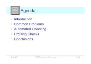 Agenda
•!    Introduction
•!    Common Problems
•!    Automated Checking
•!    Profiling Checks
•!    Conclusions



24 April 2009        © 2009 Data Management & Warehousing   Page 2
 