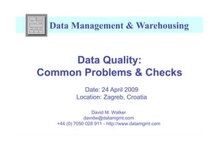 Data Management & Warehousing


     Data Quality:
Common Problems & Checks
              Date: 24 April 2009
           Location: Zagreb, Croatia

                  David M. Walker
               davidw@datamgmt.com
   +44 (0) 7050 028 911 - http://www.datamgmt.com
 