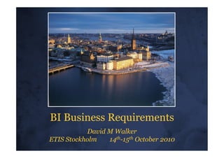 BI Business Requirements
           David M Walker
ETIS Stockholm   14th-15th October 2010
 