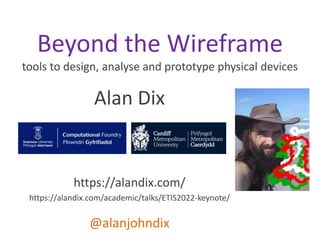 Alan Dix
https://alandix.com/
https://alandix.com/academic/talks/ETIS2022-keynote/
@alanjohndix
Beyond the Wireframe
tools to design, analyse and prototype physical devices
 