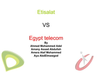 Etisalat

       VS

Egypt telecom
         By
Ahmed Mohammed Adel
Amany Asaad Abdullah
Amera Atef Mohammed
  Aya AbdElmawgod
 
