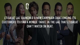 Etisalat UAE launched a new campaign chaLLenging its
customers to find a mobile tariFF in the UAE that Etisalat
can’t matc...