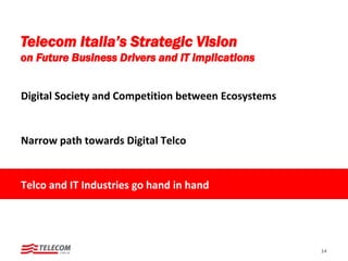 Digital Society and Competition between Ecosystems
Narrow path towards Digital Telco
Telco and IT Industries go hand in hand
14
Telecom Italia’s Strategic Vision
on Future Business Drivers and IT implications
 