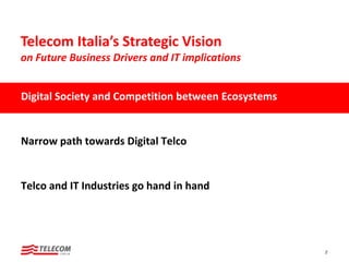 Digital Society and Competition between Ecosystems
Narrow path towards Digital Telco
Telco and IT Industries go hand in hand
2
Telecom Italia’s Strategic Vision
on Future Business Drivers and IT implications
 