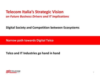 Digital Society and Competition between Ecosystems
Narrow path towards Digital Telco
Telco and IT Industries go hand in hand
9
Telecom Italia’s Strategic Vision
on Future Business Drivers and IT implications
 