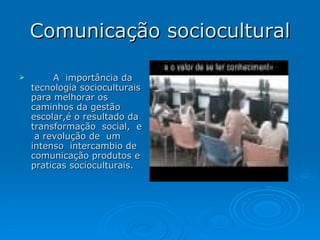 Comunicação sociocultural A  importância da  tecnologia socioculturais para melhorar os caminhos da gestão escolar,é o resultado da transformação  social,  e  a revolução de  um  intenso  intercambio de comunicação produtos e praticas socioculturais. 