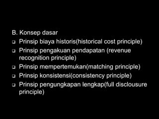 B. Konsep dasar 
 Prinsip biaya historis(historical cost principle) 
 Prinsip pengakuan pendapatan (revenue 
recognition principle) 
 Prinsip mempertemukan(matching principle) 
 Prinsip konsistensi(consistency principle) 
 Prinsip pengungkapan lengkap(full disclousure 
principle) 
 