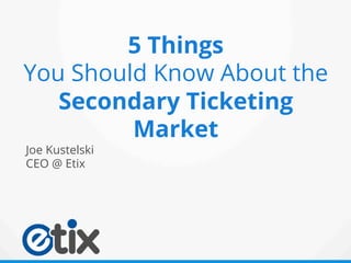 Joe Kustelski
CEO @ Etix
5 Things
You Should Know About the
Secondary Ticketing
Market
 