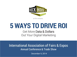 5 WAYS TO DRIVE ROI 
Get More Data & DollarsOut Your Digital Marketing 
International Association of Fairs & Expos 
Annual Conference & Trade Show 
December 9, 2014  
