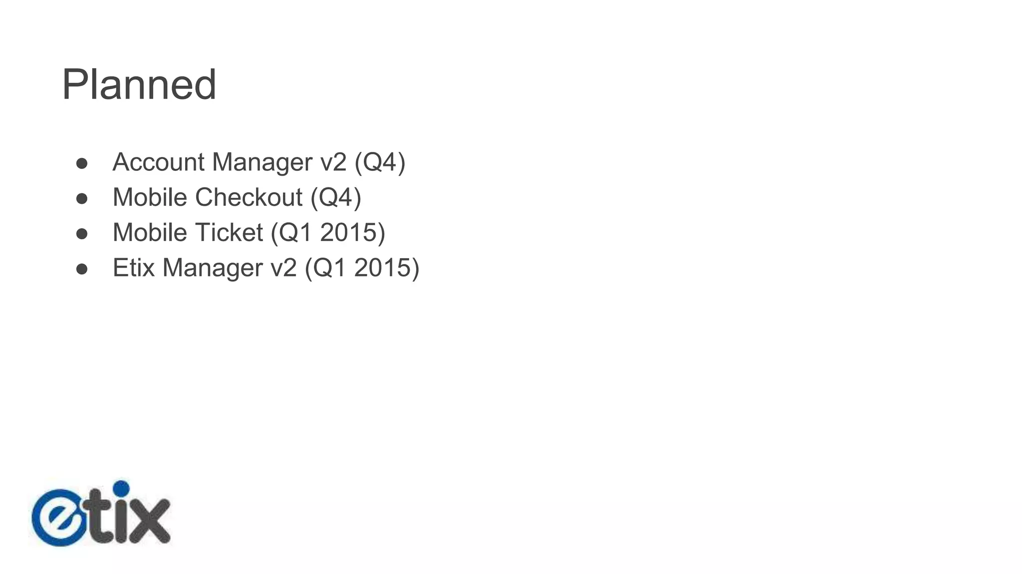 Planned 
● Account Manager v2 (Q4) 
● Mobile Checkout (Q4) 
● Mobile Ticket (Q1 2015) 
● Etix Manager v2 (Q1 2015) 
 