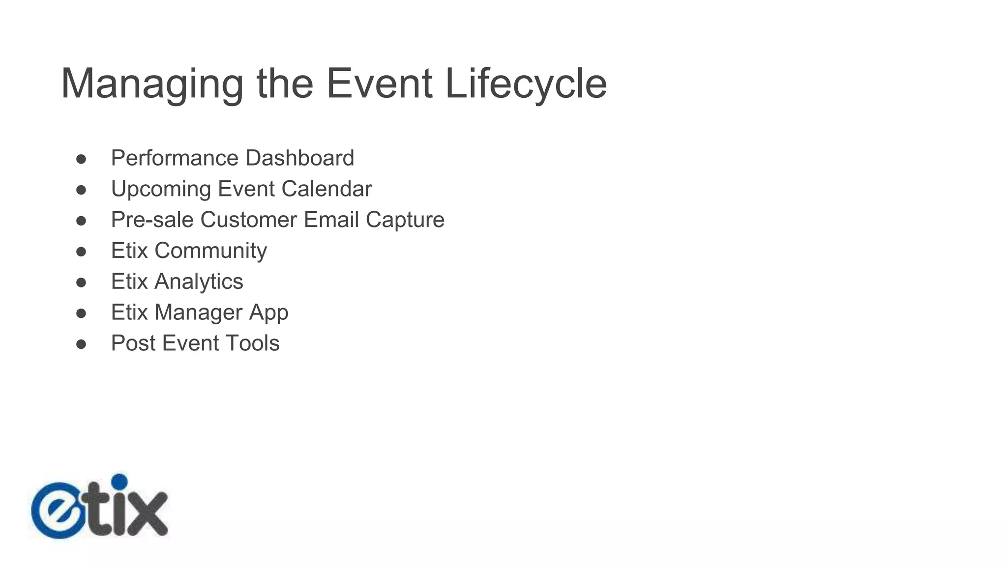 Managing the Event Lifecycle 
● Performance Dashboard 
● Upcoming Event Calendar 
● Pre-sale Customer Email Capture 
● Etix Community 
● Etix Analytics 
● Etix Manager App 
● Post Event Tools 
 